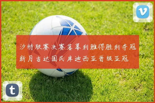 沙特联赛决赛落幕利雅得胜利夺冠新月吉达国民库迪西亚晋级亚冠