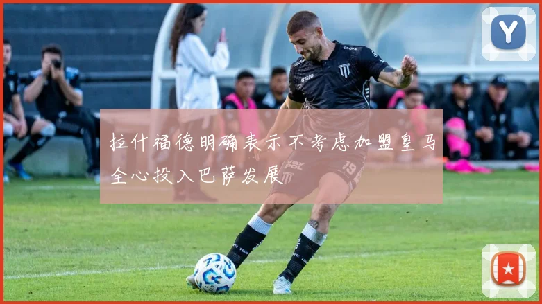 拉什福德明确表示不考虑加盟皇马全心投入巴萨发展