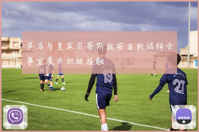 罗马与皇家贝蒂斯就安吉利诺转会事宜展开积极接触