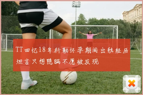 TT回忆18年科勒怀孕期间出轨经历坦言只想隐瞒不愿被发现