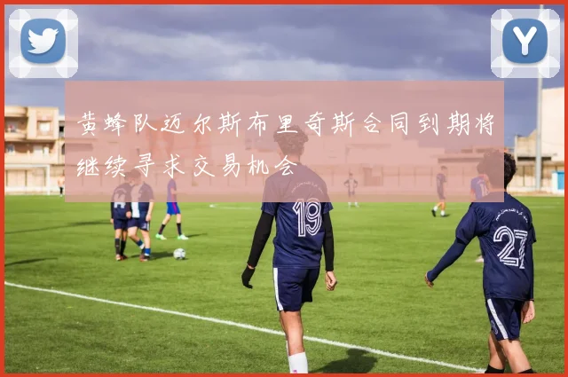 黄蜂队迈尔斯布里奇斯合同到期将继续寻求交易机会
