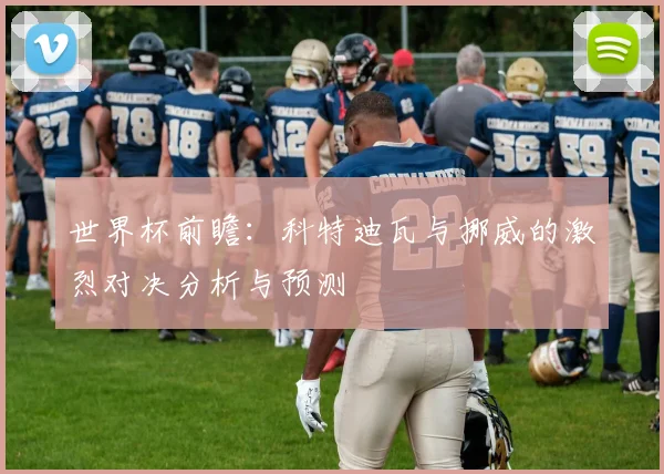 世界杯前瞻：科特迪瓦与挪威的激烈对决分析与预测