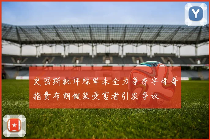 史密斯批评绿军未全力争夺字母哥指责布朗假装受害者引发争议