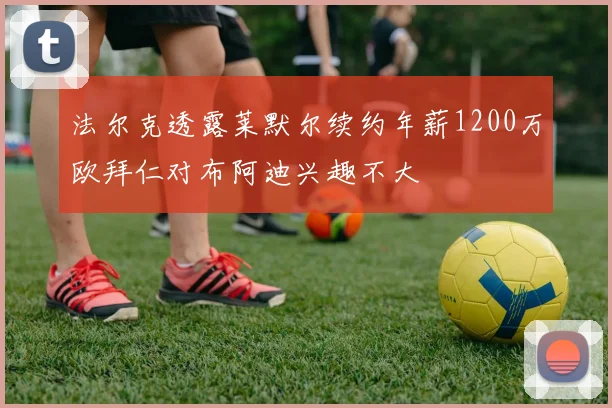 法尔克透露莱默尔续约年薪1200万欧拜仁对布阿迪兴趣不大
