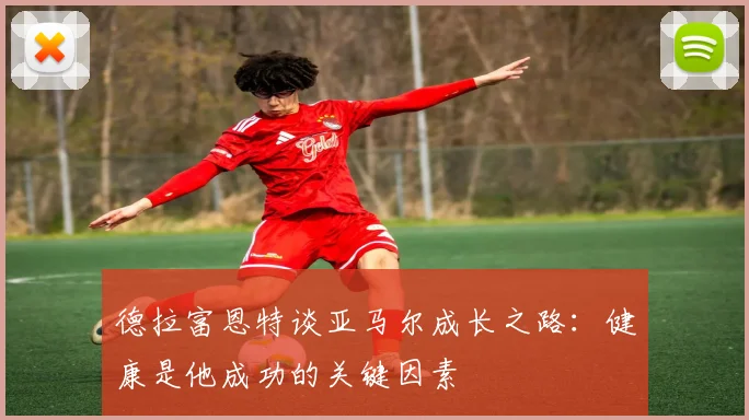 德拉富恩特谈亚马尔成长之路：健康是他成功的关键因素