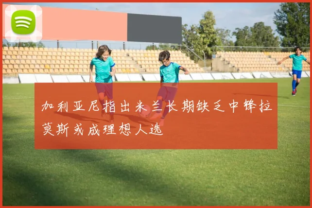 加利亚尼指出米兰长期缺乏中锋拉莫斯或成理想人选
