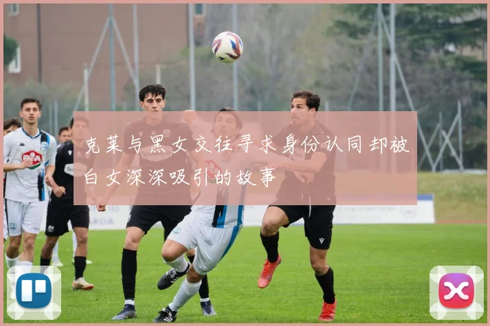 克莱与黑女交往寻求身份认同却被白女深深吸引的故事