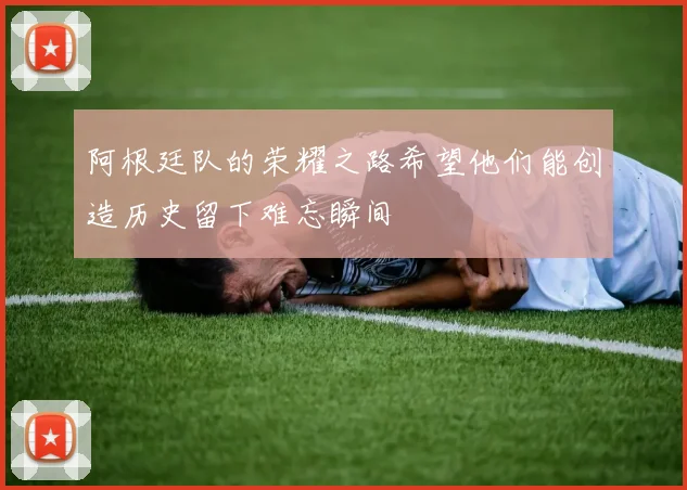 阿根廷队的荣耀之路希望他们能创造历史留下难忘瞬间