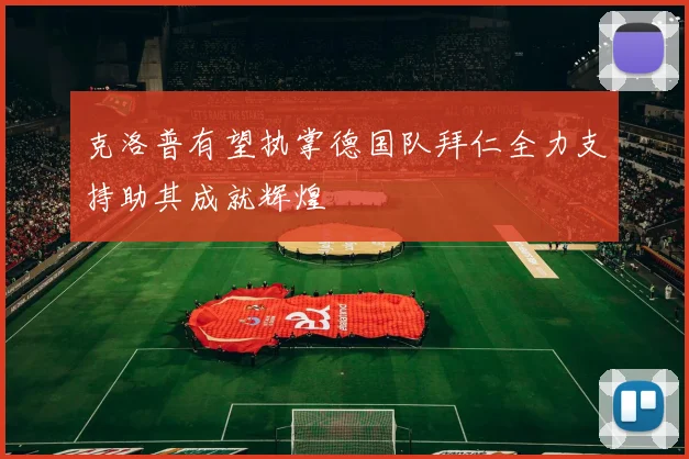 克洛普有望执掌德国队拜仁全力支持助其成就辉煌
